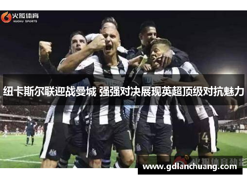 纽卡斯尔联迎战曼城 强强对决展现英超顶级对抗魅力