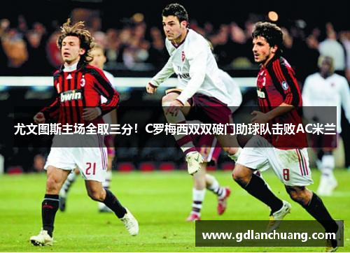 尤文图斯主场全取三分！C罗梅西双双破门助球队击败AC米兰