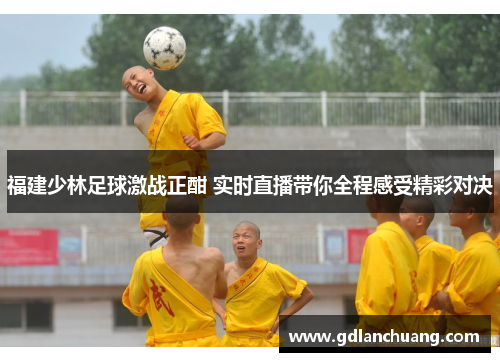 福建少林足球激战正酣 实时直播带你全程感受精彩对决