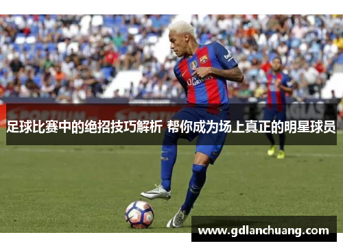 足球比赛中的绝招技巧解析 帮你成为场上真正的明星球员