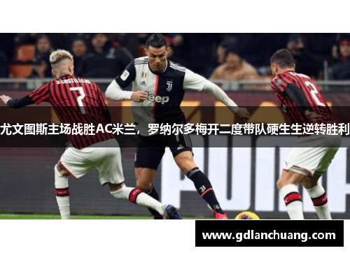 尤文图斯主场战胜AC米兰，罗纳尔多梅开二度带队硬生生逆转胜利