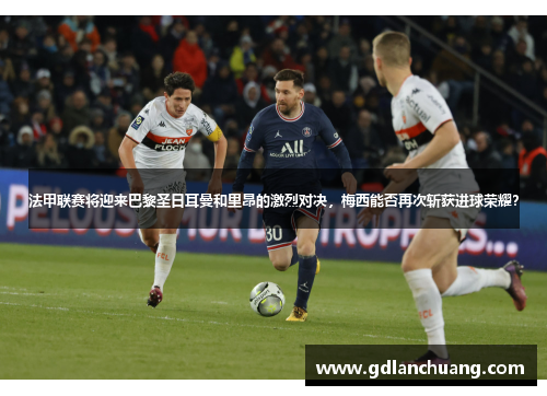 法甲联赛将迎来巴黎圣日耳曼和里昂的激烈对决，梅西能否再次斩获进球荣耀？