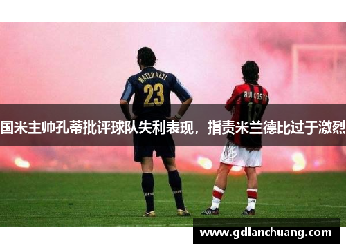 国米主帅孔蒂批评球队失利表现，指责米兰德比过于激烈