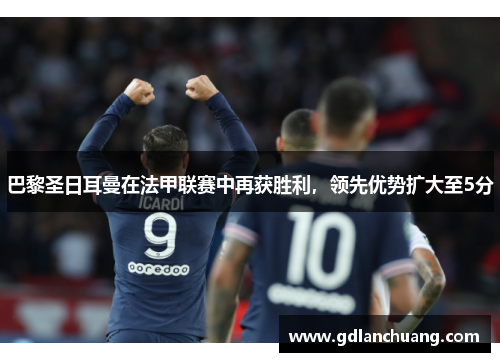 巴黎圣日耳曼在法甲联赛中再获胜利，领先优势扩大至5分