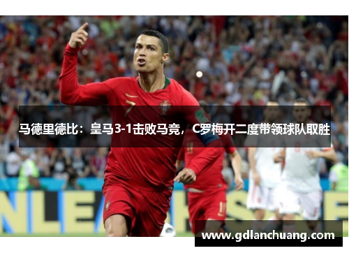马德里德比：皇马3-1击败马竞，C罗梅开二度带领球队取胜
