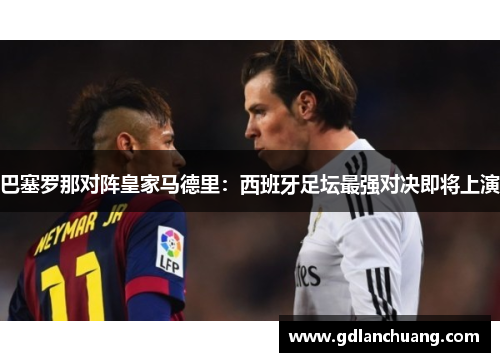 巴塞罗那对阵皇家马德里：西班牙足坛最强对决即将上演
