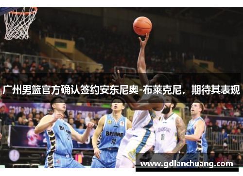 广州男篮官方确认签约安东尼奥-布莱克尼，期待其表现