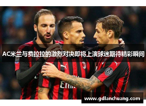 AC米兰与费拉拉的激烈对决即将上演球迷期待精彩瞬间