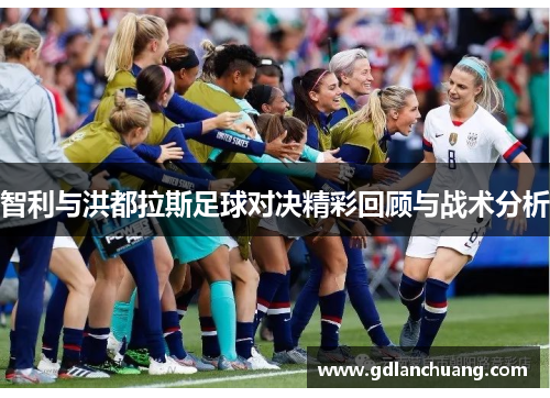 智利与洪都拉斯足球对决精彩回顾与战术分析