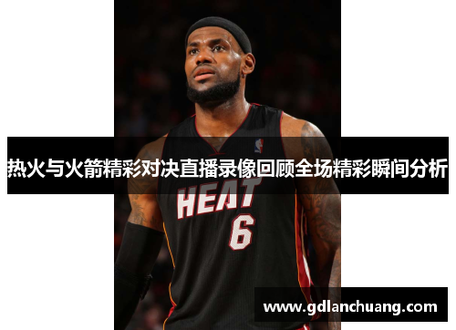 热火与火箭精彩对决直播录像回顾全场精彩瞬间分析