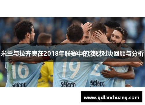 米兰与拉齐奥在2018年联赛中的激烈对决回顾与分析