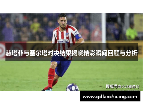 赫塔菲与塞尔塔对决结果揭晓精彩瞬间回顾与分析