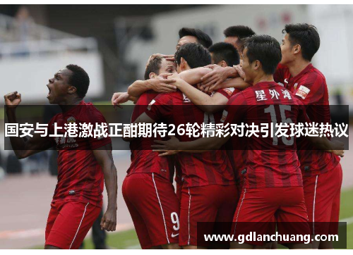 国安与上港激战正酣期待26轮精彩对决引发球迷热议