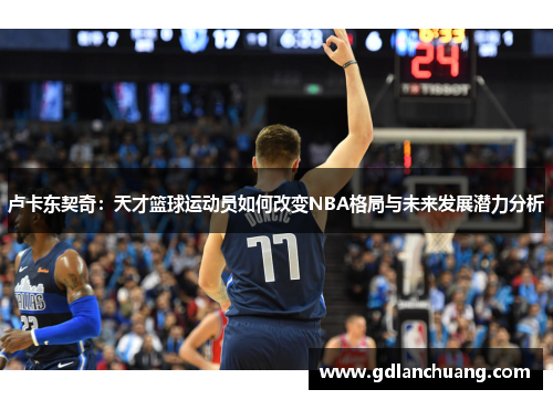 卢卡东契奇：天才篮球运动员如何改变NBA格局与未来发展潜力分析