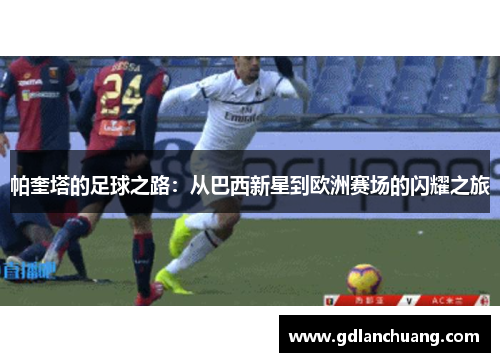 帕奎塔的足球之路：从巴西新星到欧洲赛场的闪耀之旅