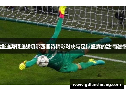 维迪奥顿迎战切尔西期待精彩对决与足球盛宴的激情碰撞