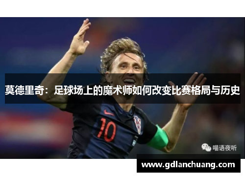 莫德里奇：足球场上的魔术师如何改变比赛格局与历史
